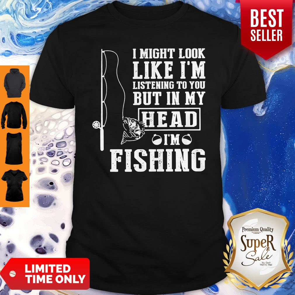 I Might Look Like I'm Listening To You But In My Head I Am Fishing Shirt