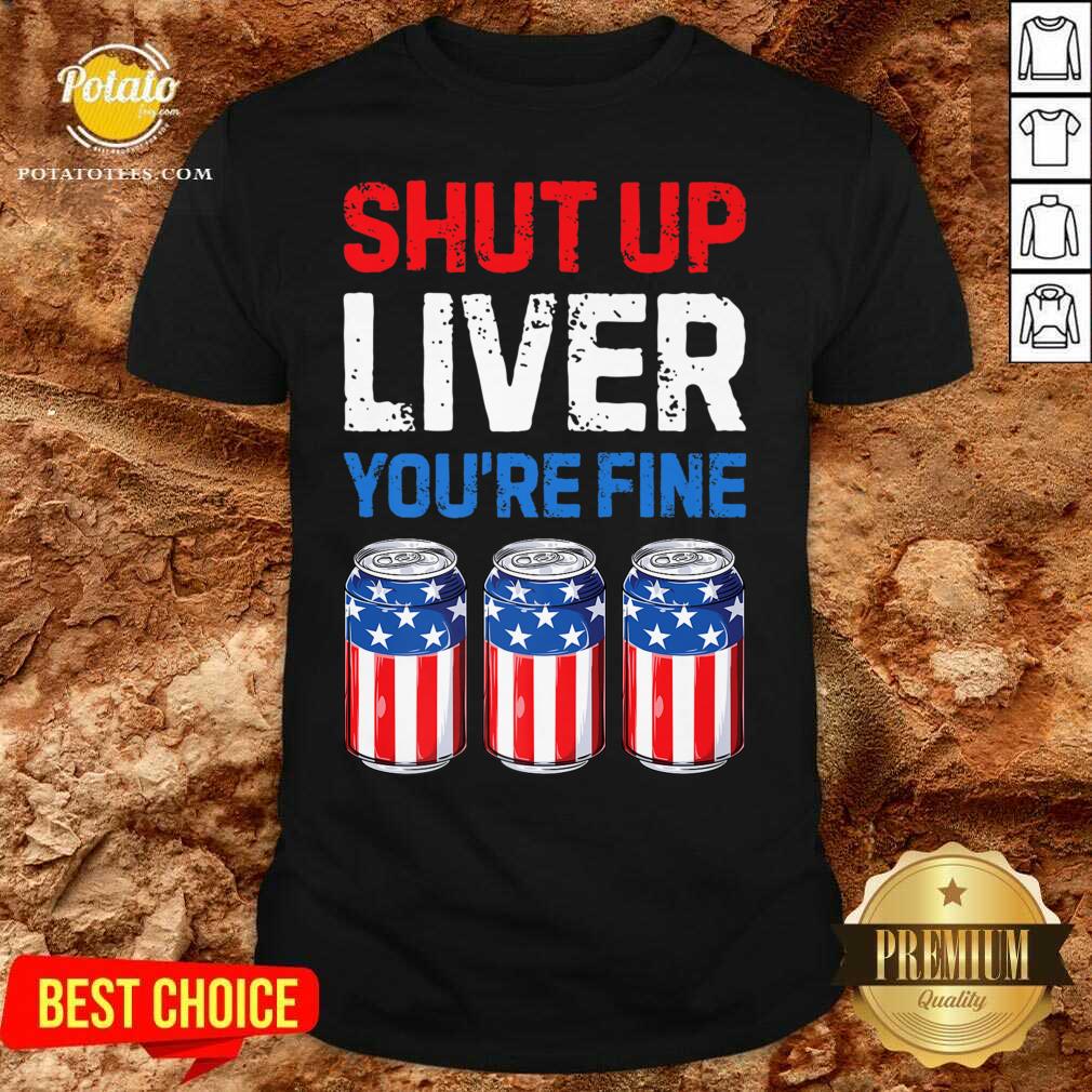 Shut Up Liver You're Fine 4th Of July Shirt