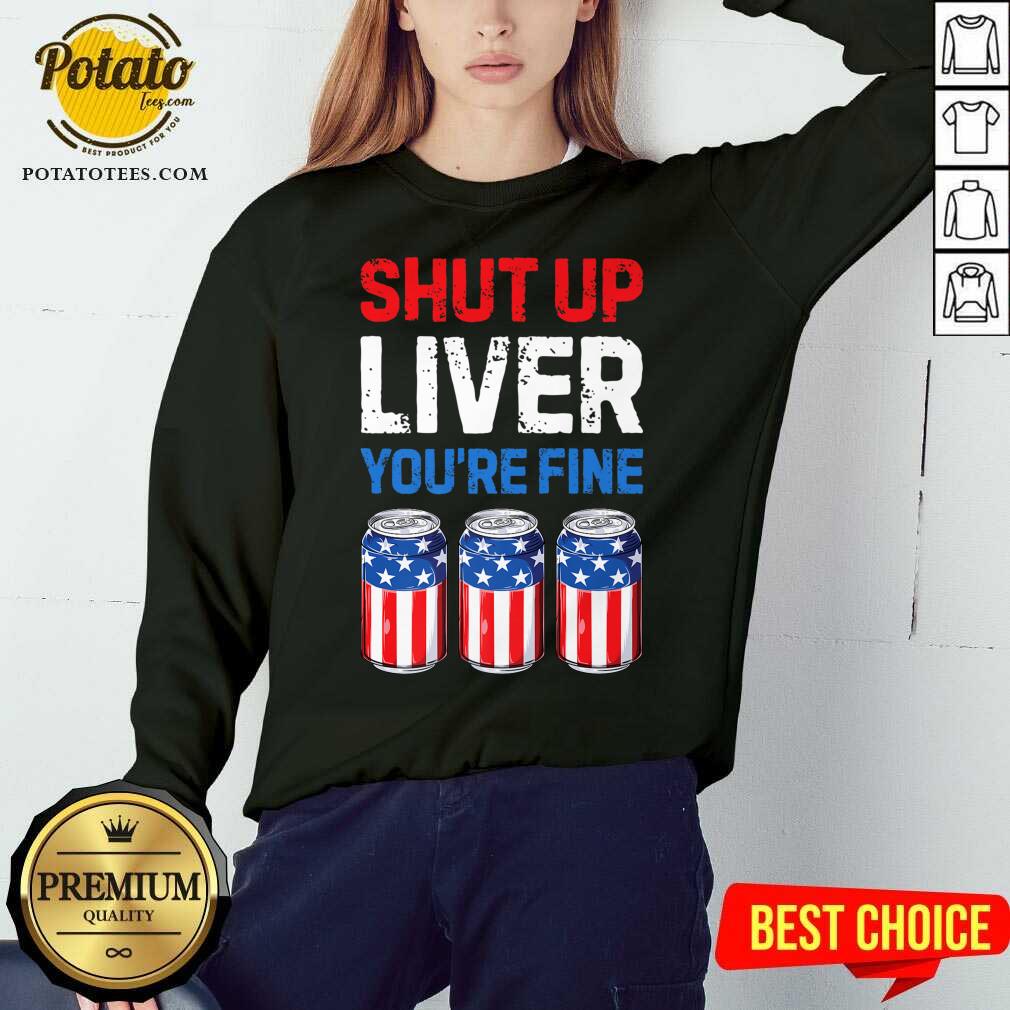 Shut Up Liver You're Fine 4th Of July Shirt