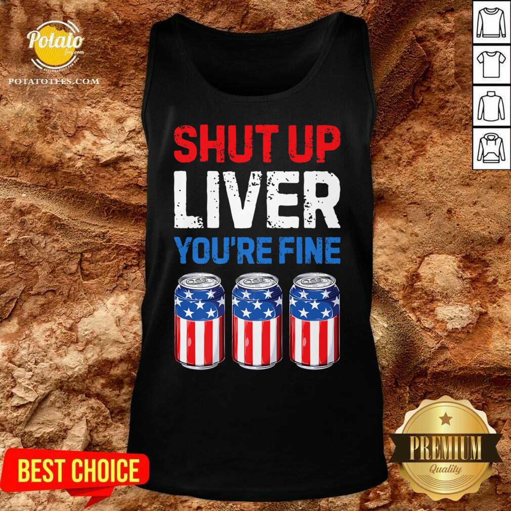 Shut Up Liver You're Fine 4th Of July Shirt