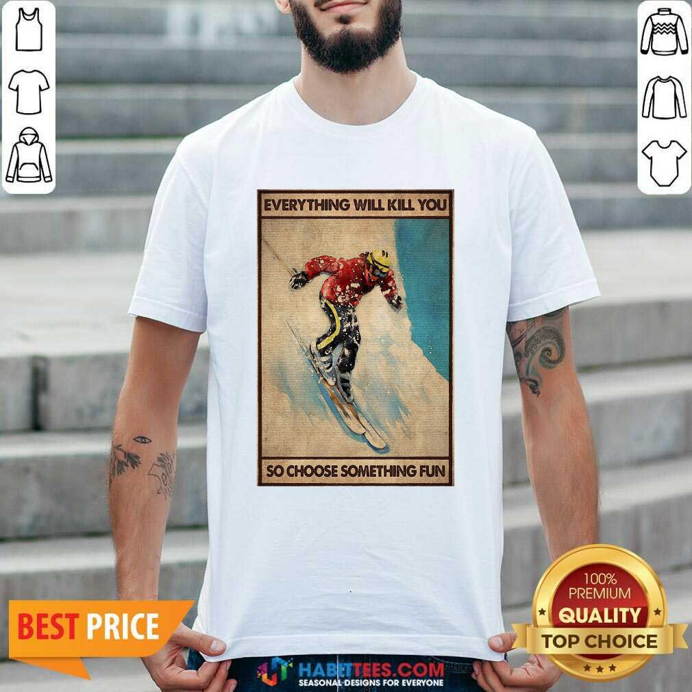 Snowboarding Everything Will Kill So Choose Something Fun Shirt