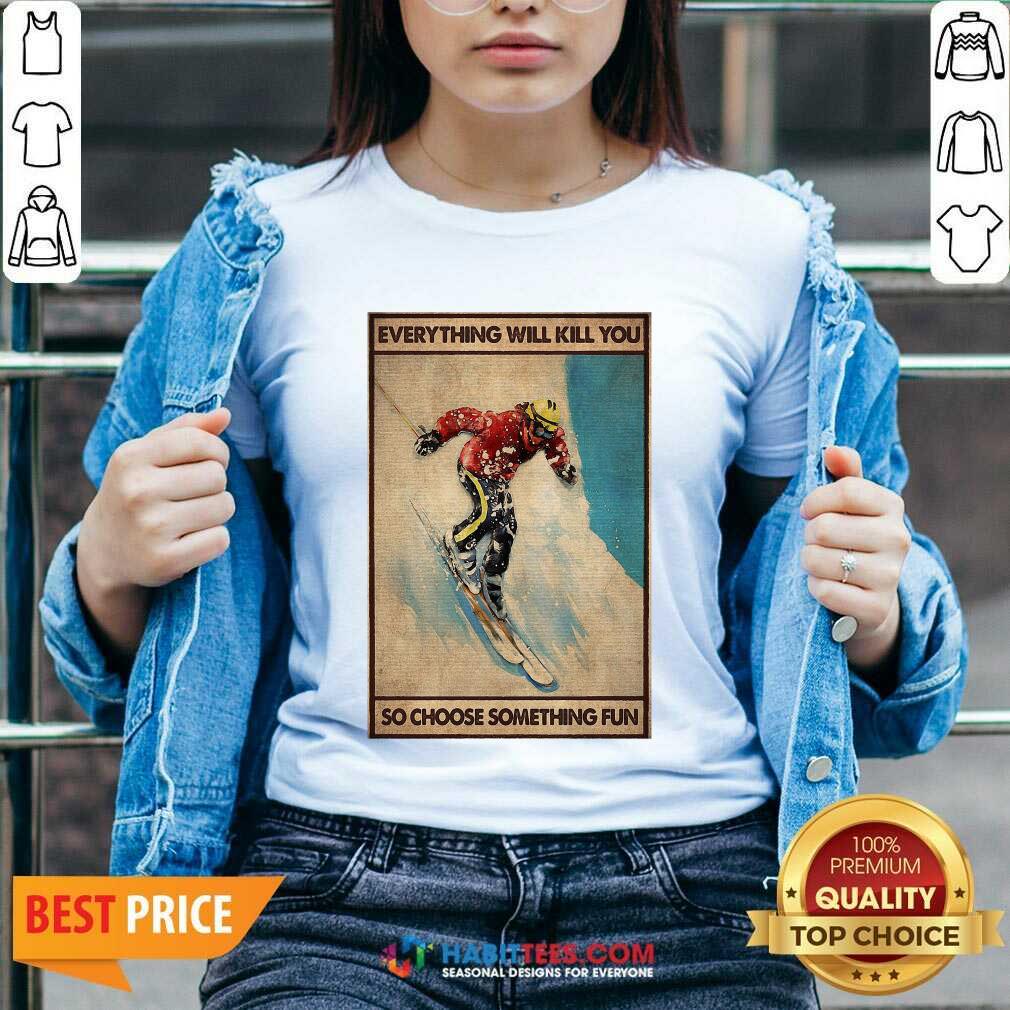 Snowboarding Everything Will Kill So Choose Something Fun Shirt