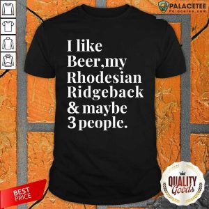 Pretty I Like Beer My Rhodesian Ridgeback And Maybe 3 People Shirt