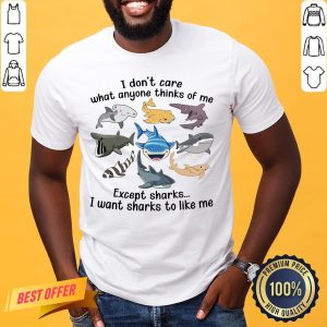 Funny I Don’t Care What Anyone Thinks Of Me Except Sharks I Want Sharks To Like Me Shirt