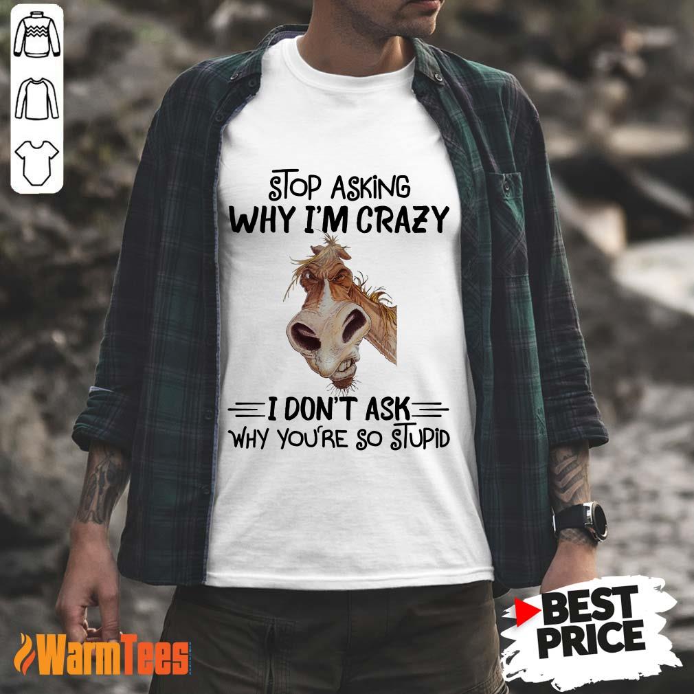 Stop Asking Why I'm Crazy Horse Shirt