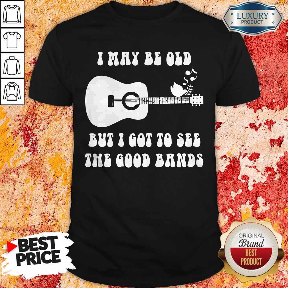 Stunning I May Be Old But I Got To See The Good Bands Shirt