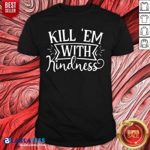 Pretty Kill 'Em With Kindness Shirt