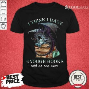 Good Dragon I Think I Have Enough Books Said No One Ever Shirt