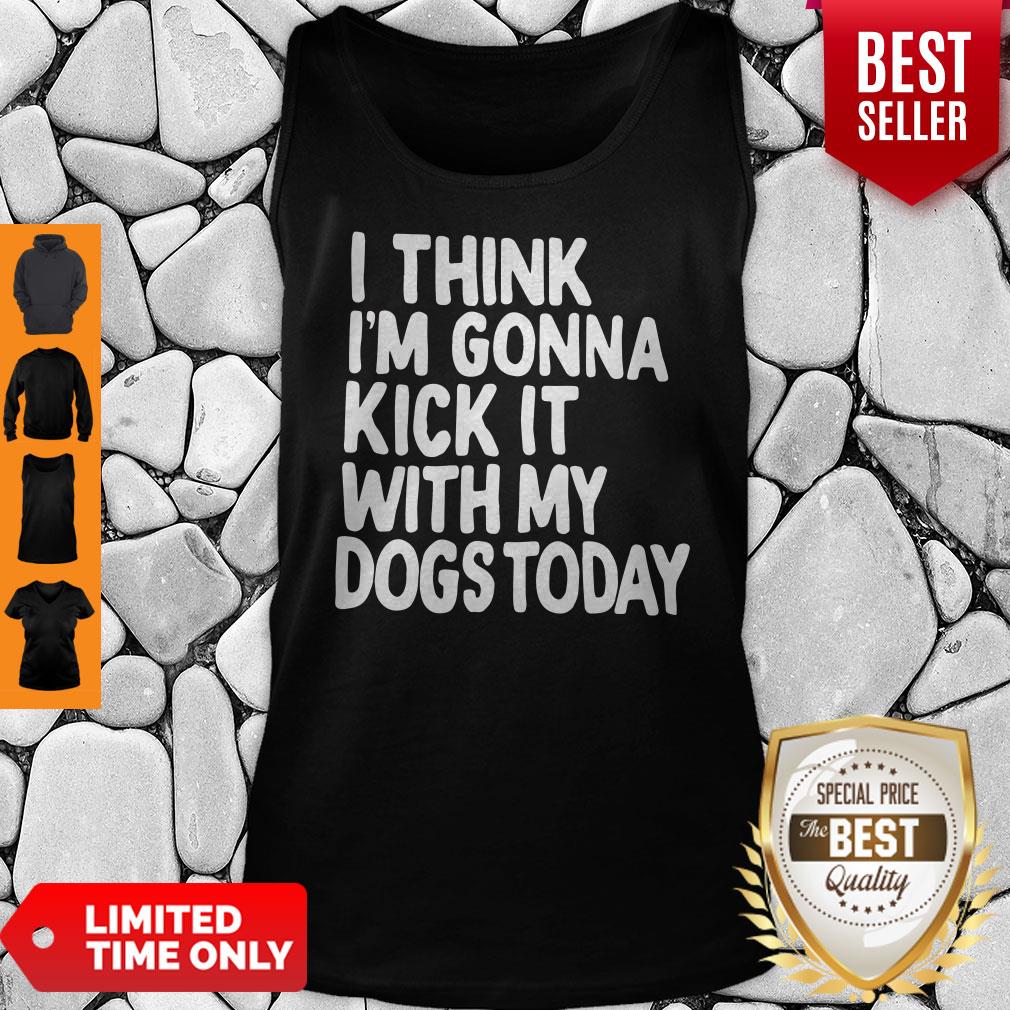 I Think I’m Gonna Kick It With My Dogs Today Shirt
