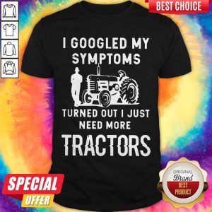 Nice I Googled My Symptoms Turned Out I Just Need More Tractors Shirt