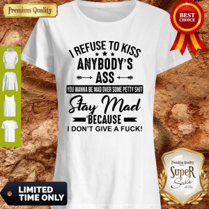 I Refuse To Kiss Anybody’s Ass Stay Mad Because I Don’t Give A Fuck Shirt