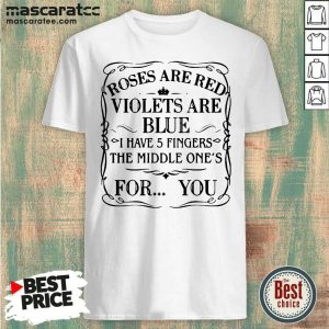 Good Roses Are Red Violets Are Blue I Have 5 Fingers The Middle Ones For You Shirt
