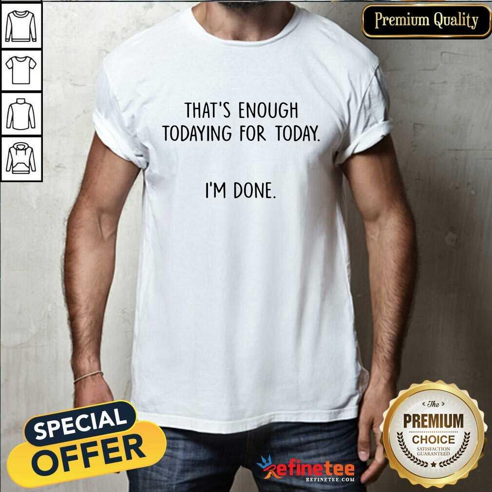 That's Enough Todaying For Today I'm Done Shirt