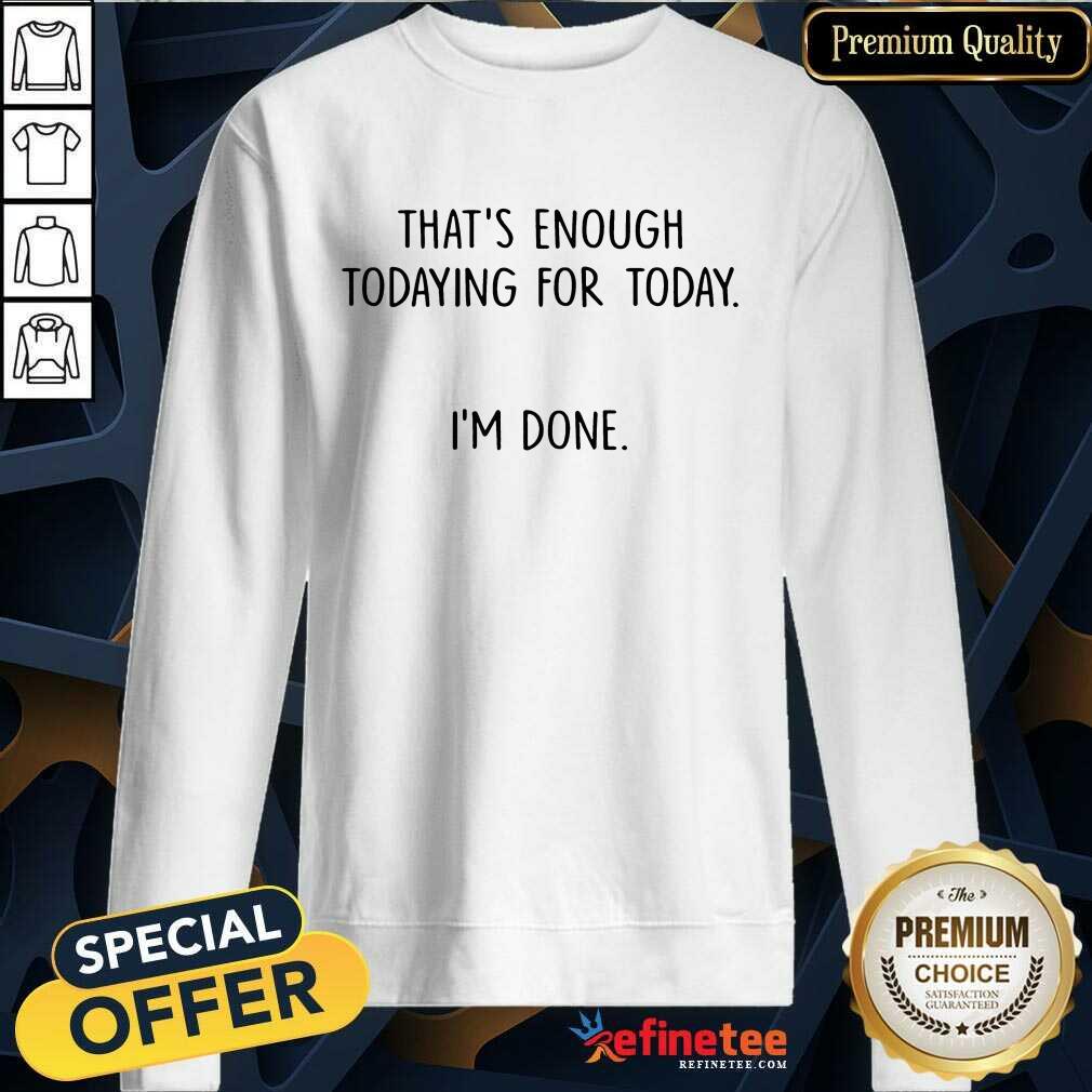 That's Enough Todaying For Today I'm Done Shirt