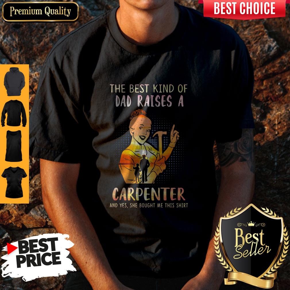 The Best Kind Of Dad Raises An Carpenter And Yes She Bought Me This Shirt