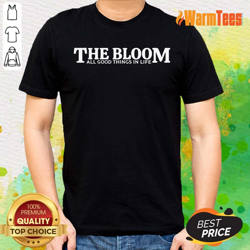 The Bloom All Good Things In Life Shirt