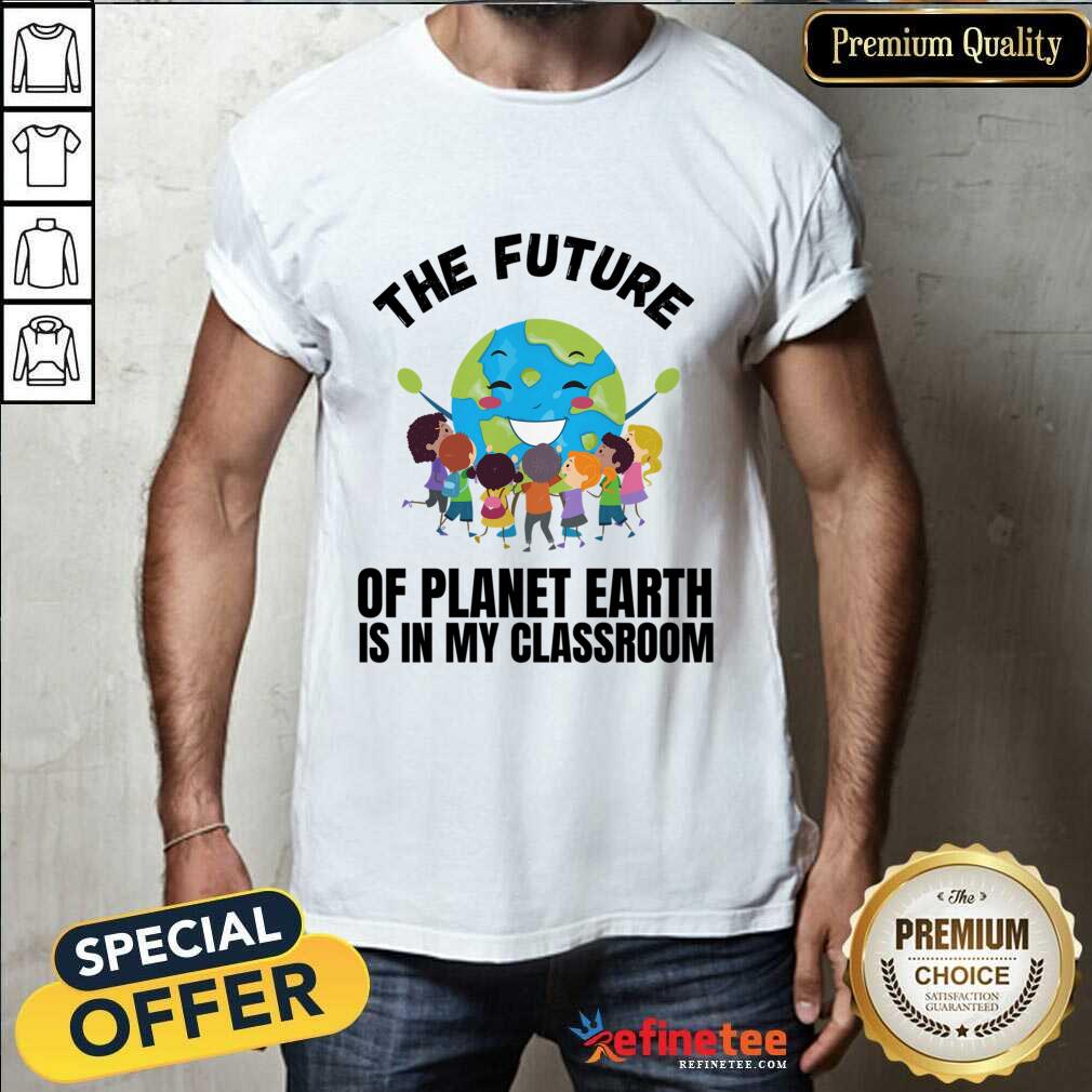 The Future Of Planet Earth Is In My Classroom Shirt