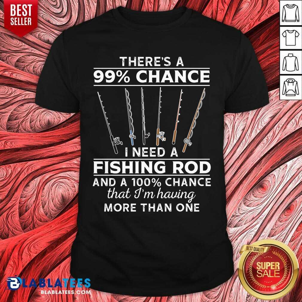 There'S 99 Chance I Need A Fishing Rod Shirt