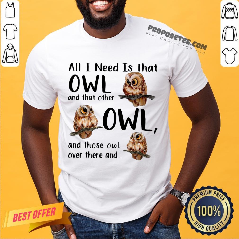 Top All I Need Is That Owl And That Other Owl And Those Owl Over There Shirt