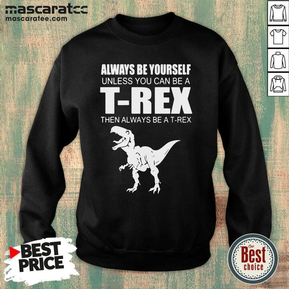 Top Always Be Yourself Unless You Can Be A T-Rex Then Always Be A T-Rex Shirt