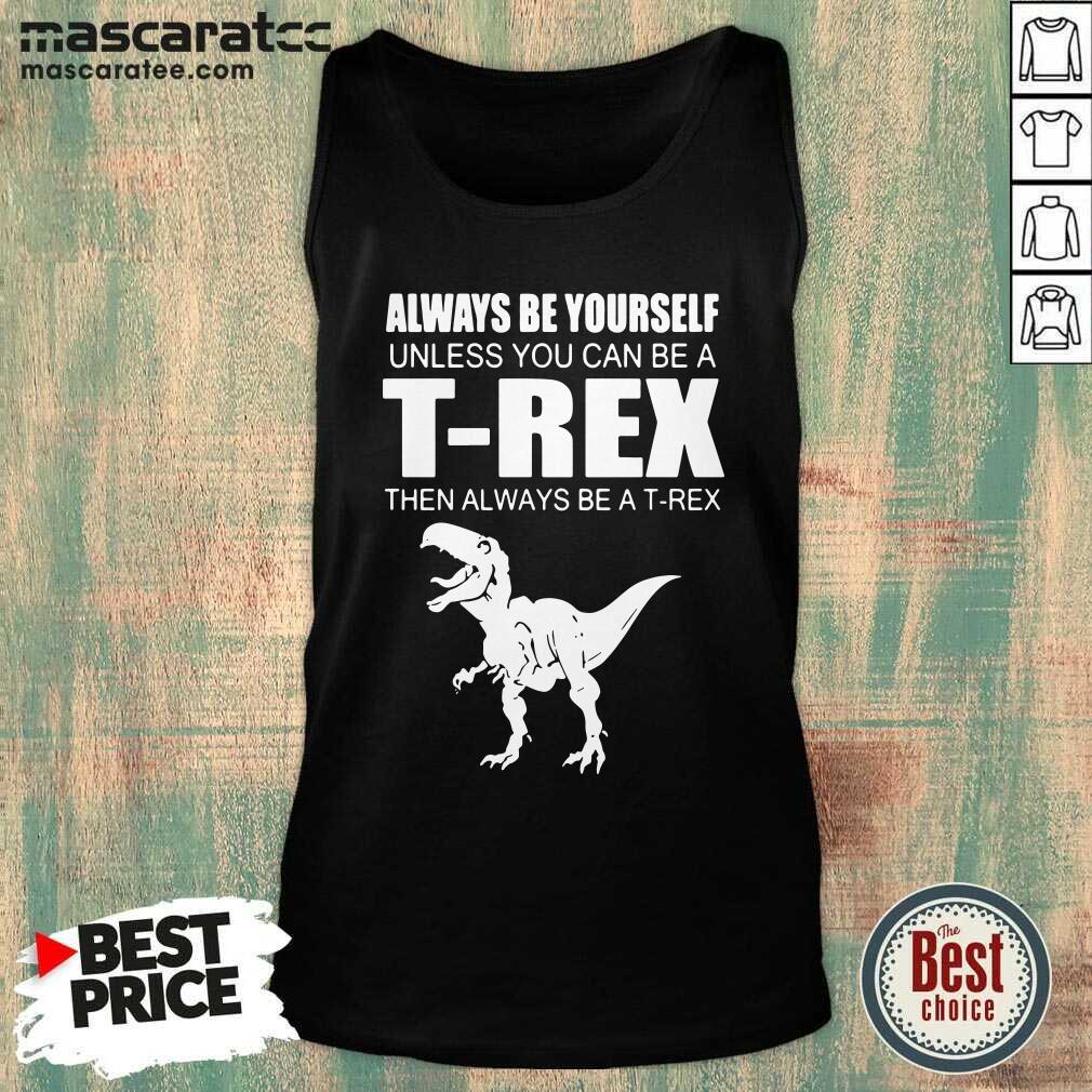 Top Always Be Yourself Unless You Can Be A T-Rex Then Always Be A T-Rex Shirt