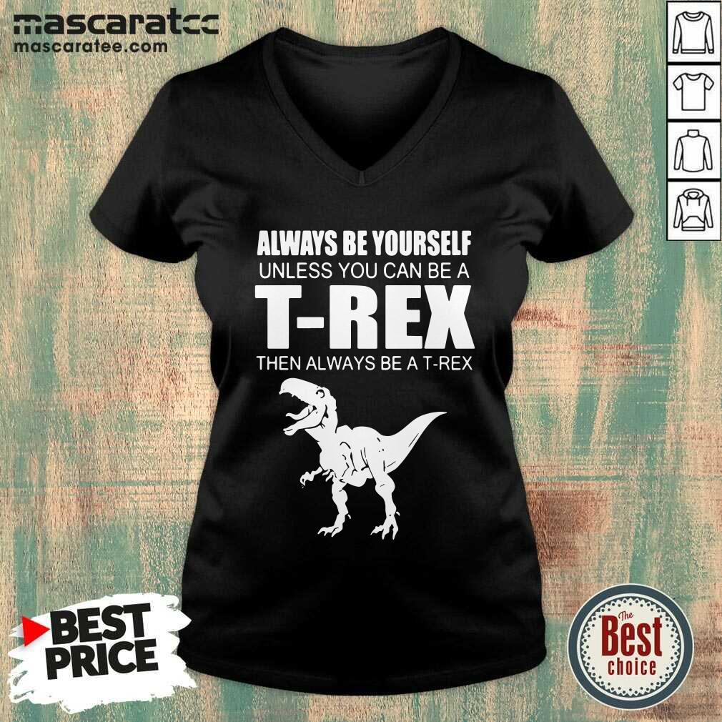 Top Always Be Yourself Unless You Can Be A T-Rex Then Always Be A T-Rex Shirt