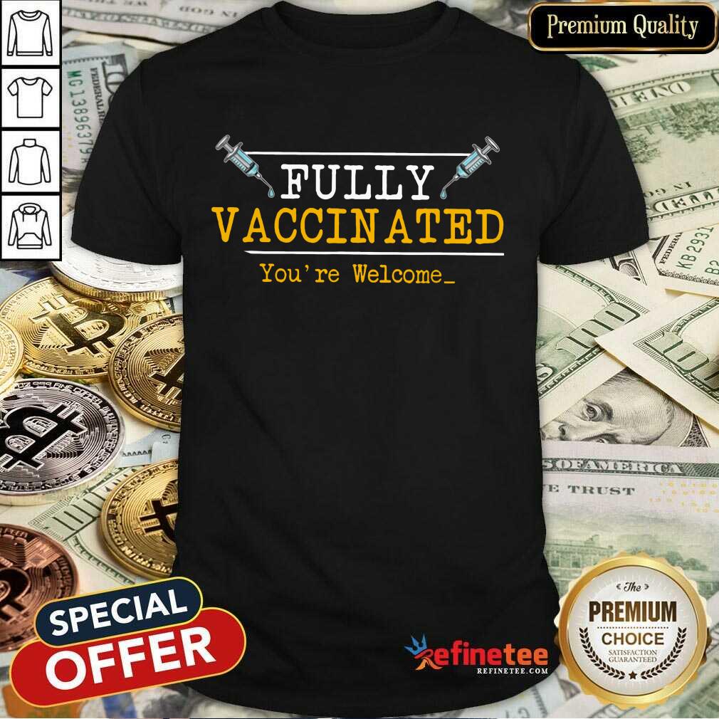Top Fully Vaccinated Youre Welcome Shirt