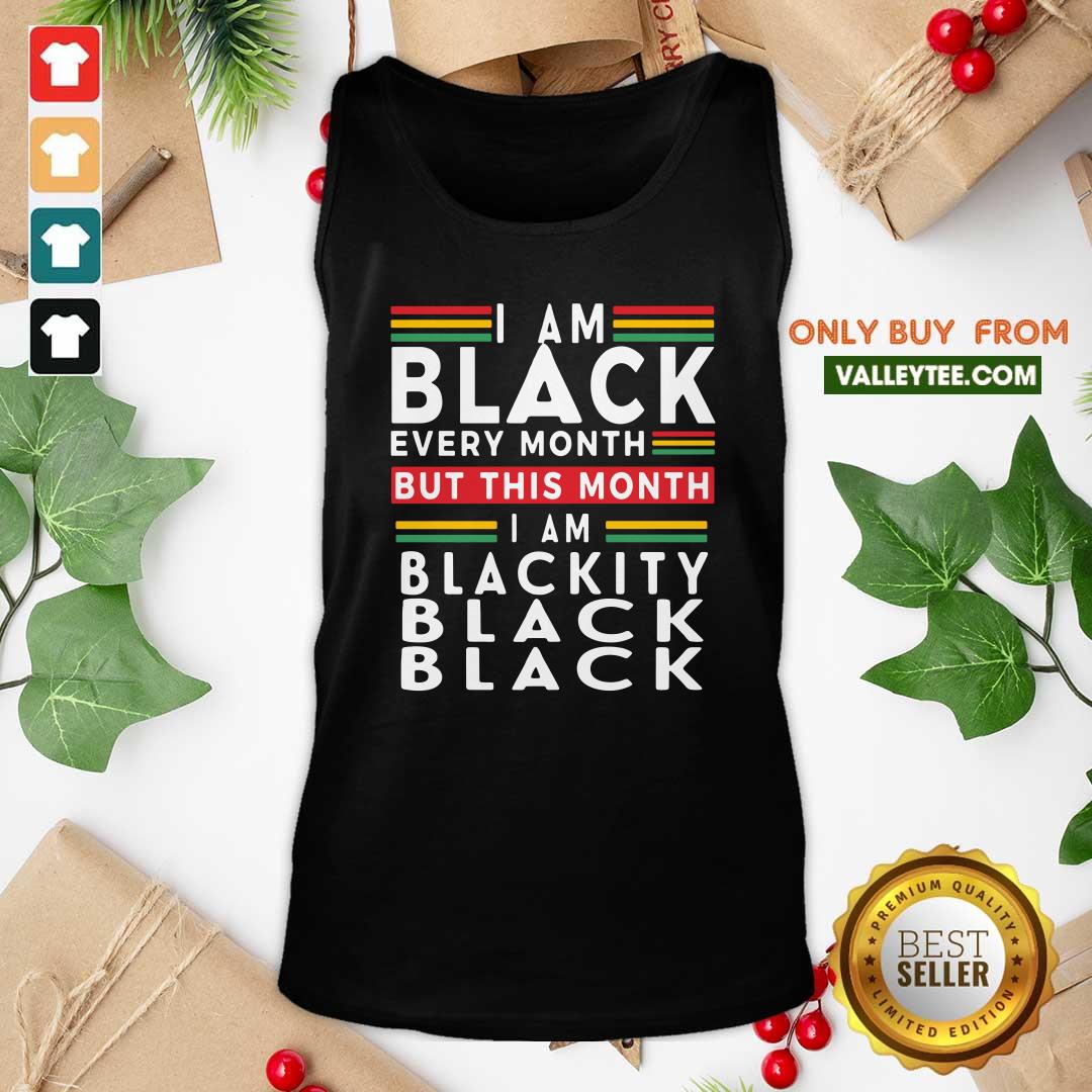 Top I Am Black Every Month But This Month I Am Blackity Black Black Shirt