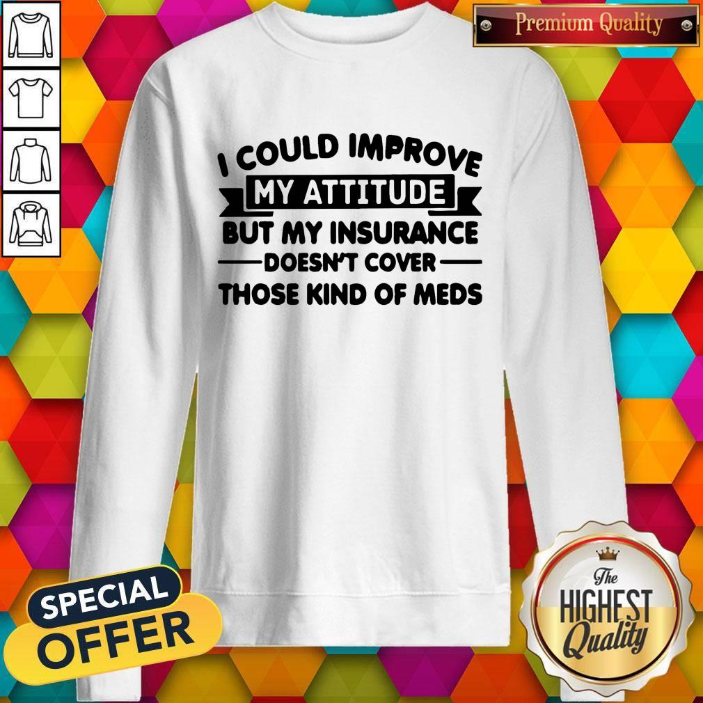 top-i-could-improve-my-attitude-but-my-insurance-doesnt-cover-those-kind-of-meds-sweatshirt.jpg