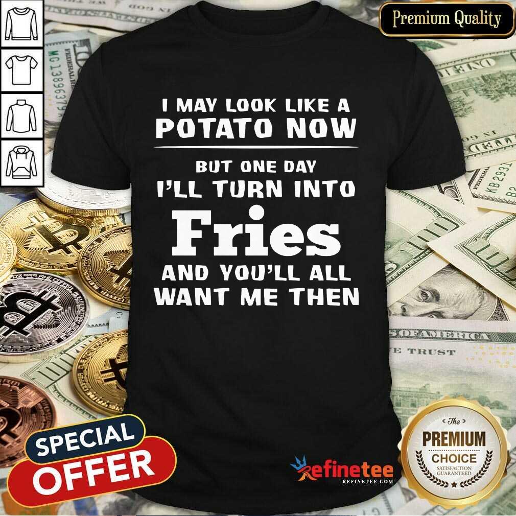 Top I May Look Like A Potato Now I’ll Turn Into Fries Shirt