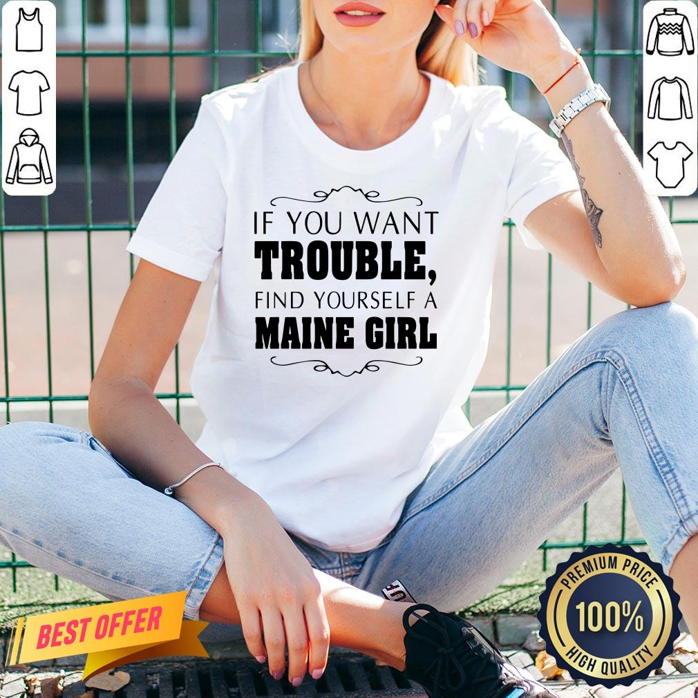 Top If You Want Trouble Find Yourself A Maine Girl Shirt