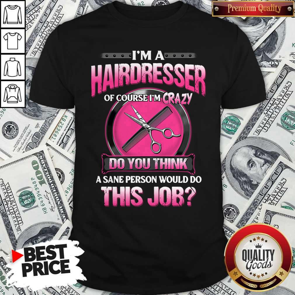 top-im-a-hairdresser-of-course-im-crazy-do-you-think-a-sane-person-would-do-this-job-shirt.jpg