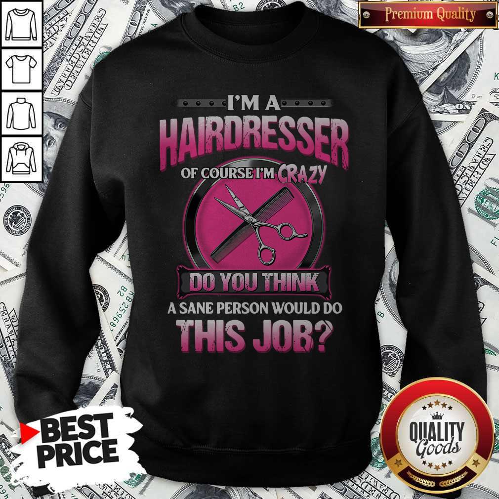top-im-a-hairdresser-of-course-im-crazy-do-you-think-a-sane-person-would-do-this-job-sweatshirt.jpg