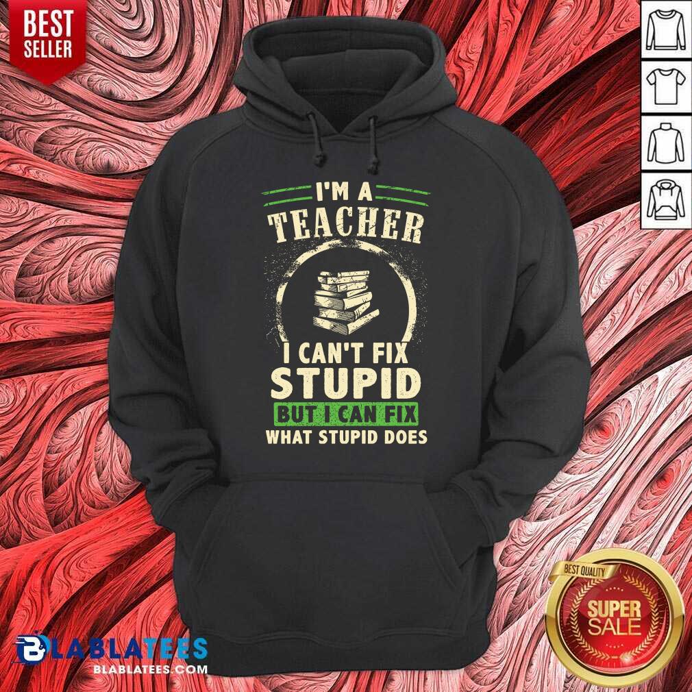 Top I’m A Teacher I Can’t Fix Stupid But I Can Fix What Stupid Does Shirt