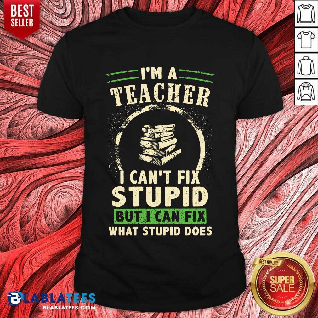 Top I’m A Teacher I Can’t Fix Stupid But I Can Fix What Stupid Does Shirt