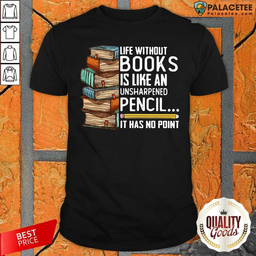 Top Life Without Books Is Like An Unsharpened Pencil It Has No Point Shirt