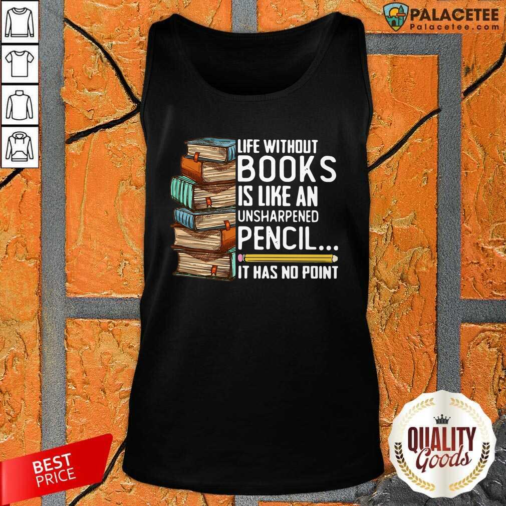 Top Life Without Books Is Like An Unsharpened Pencil It Has No Point Shirt