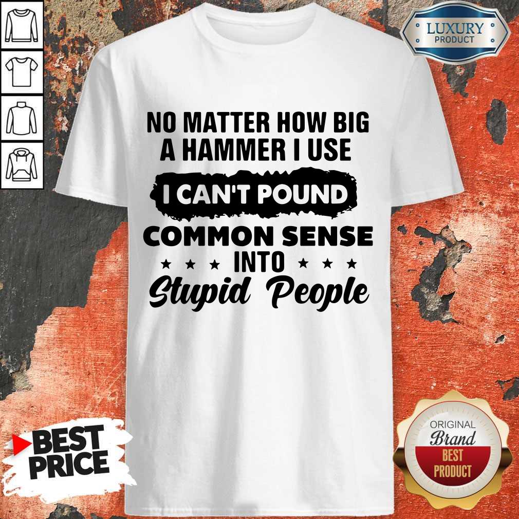 Top No Matter How Big A Hammer I Use I Can't Pound Common Sense Shirt