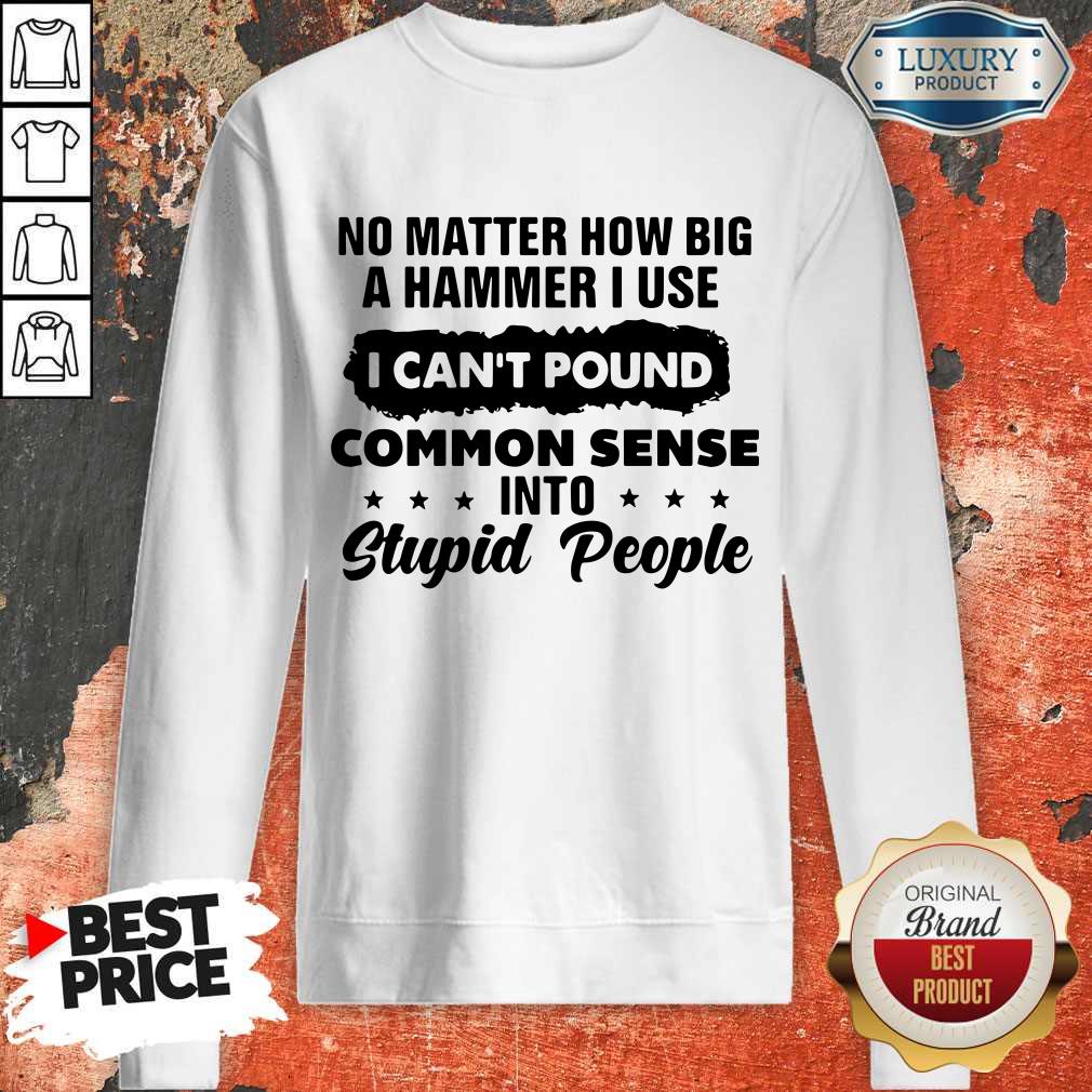 Top No Matter How Big A Hammer I Use I Can't Pound Common Sense Shirt