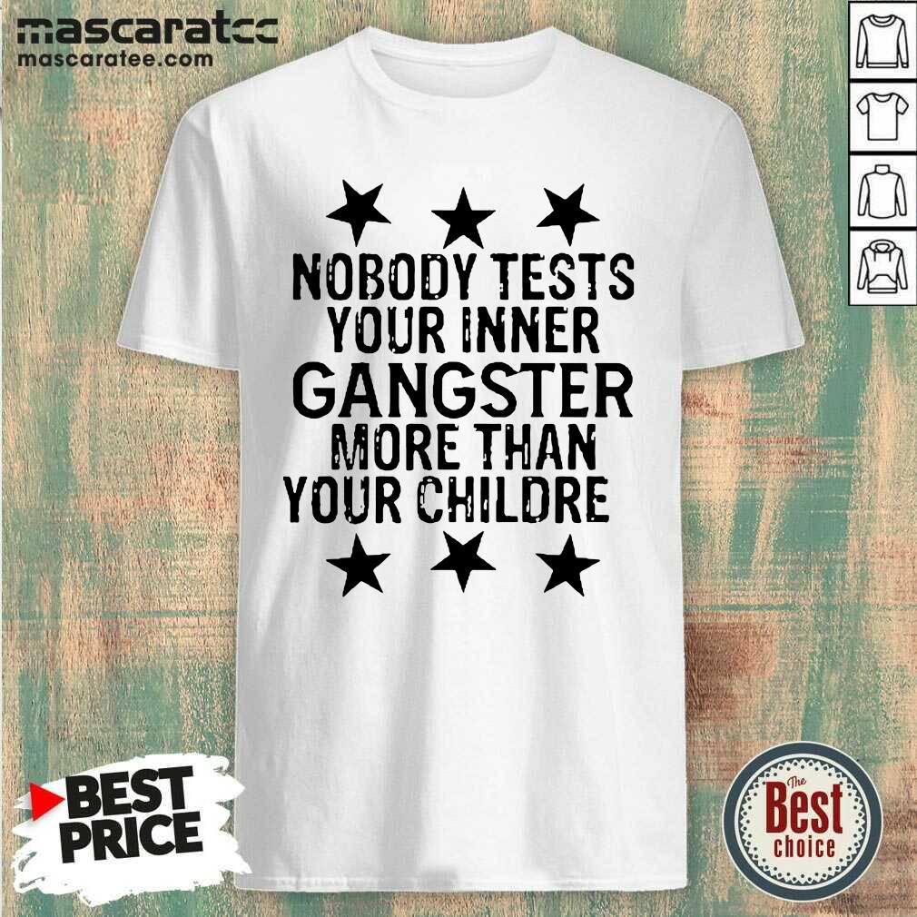 Top Nobody Tests Your Inner Gangster More Than Your Children Shirt