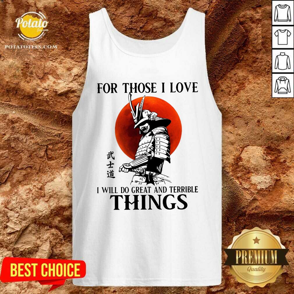 Top Samurai For Those I Love I Will Do Great And Terrible Things Shirt