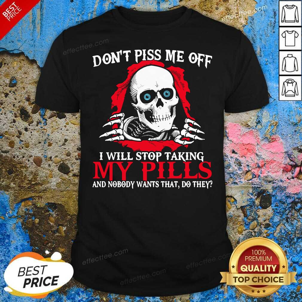 top-skeleton-dont-piss-me-off-i-will-stop-taking-my-pills-and-nobody-wants-that-do-they-shirt.jpg