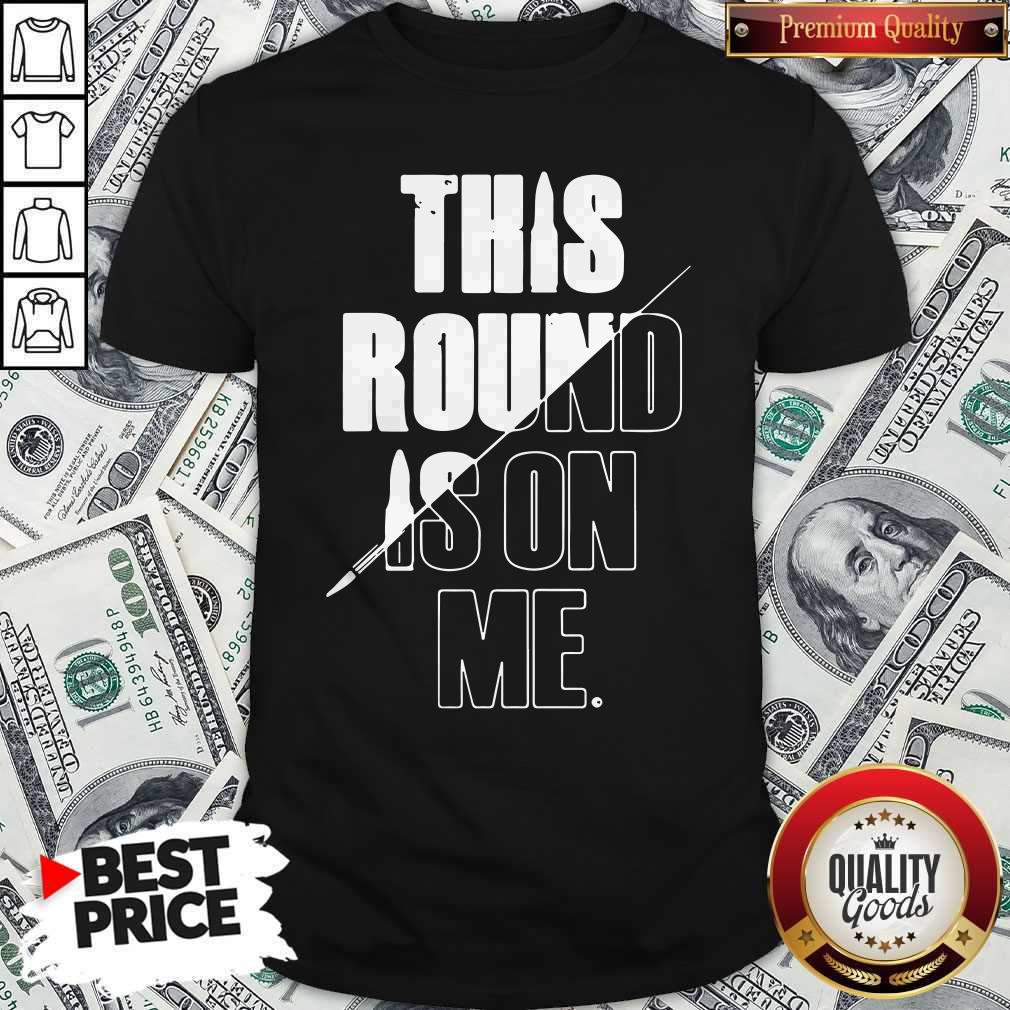 Top This Round Is On Me Shirt