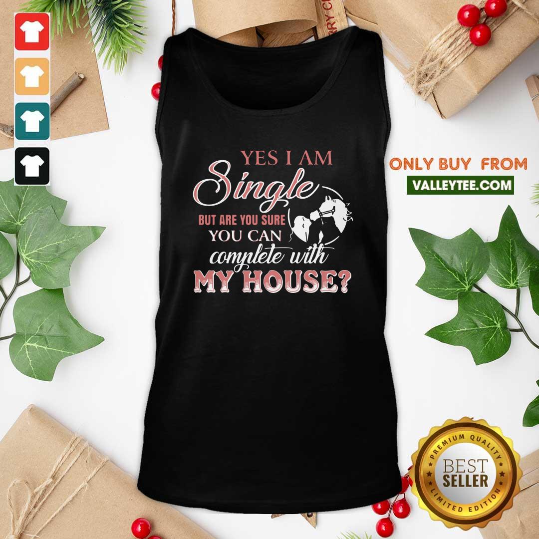 Top Yes I Am Single But Are You Sure You Can Complete With My House Shirt