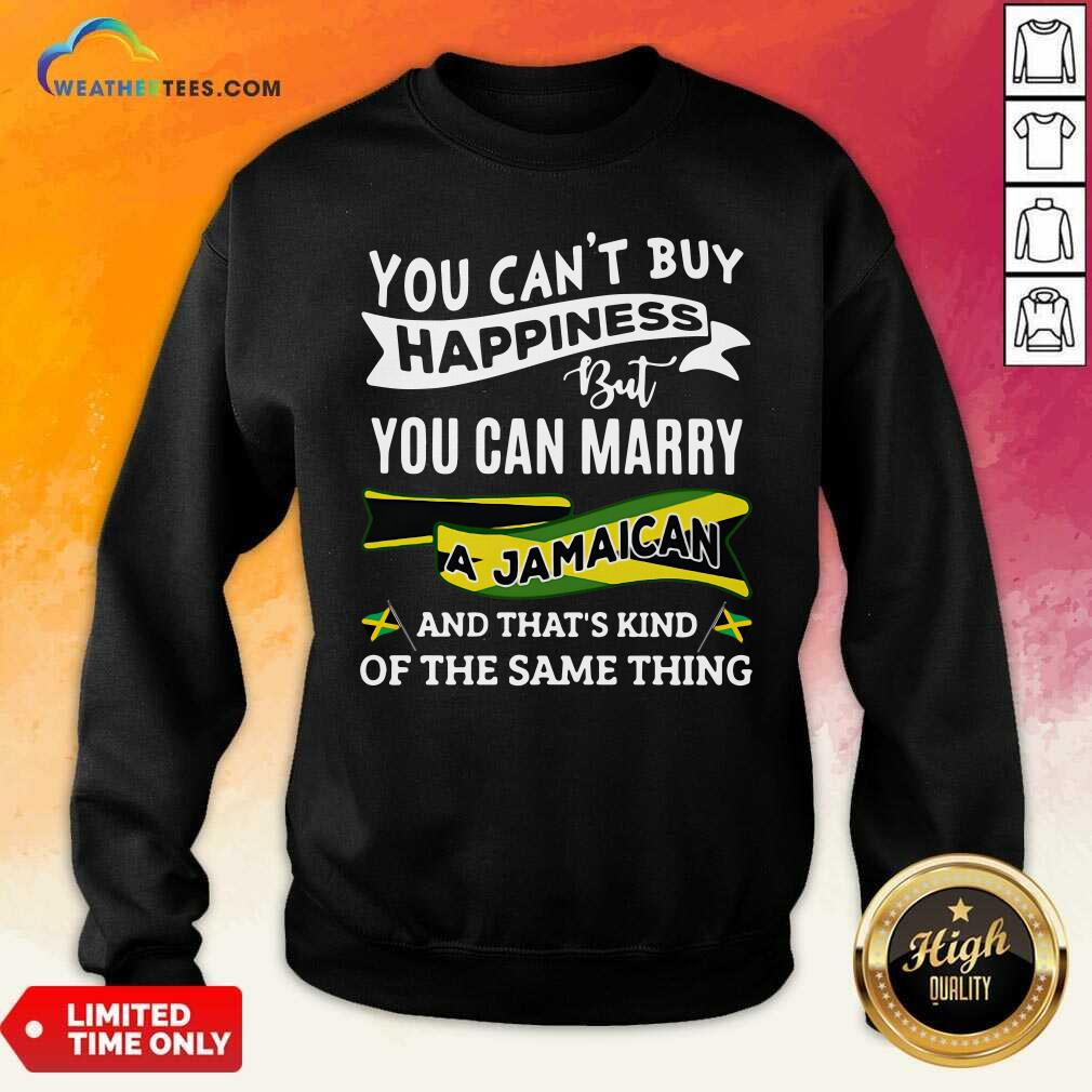 top-you-cant-buy-happiness-but-you-can-marry-a-jamaican-and-thats-kinda-the-same-thing-sweatshirt.jpg