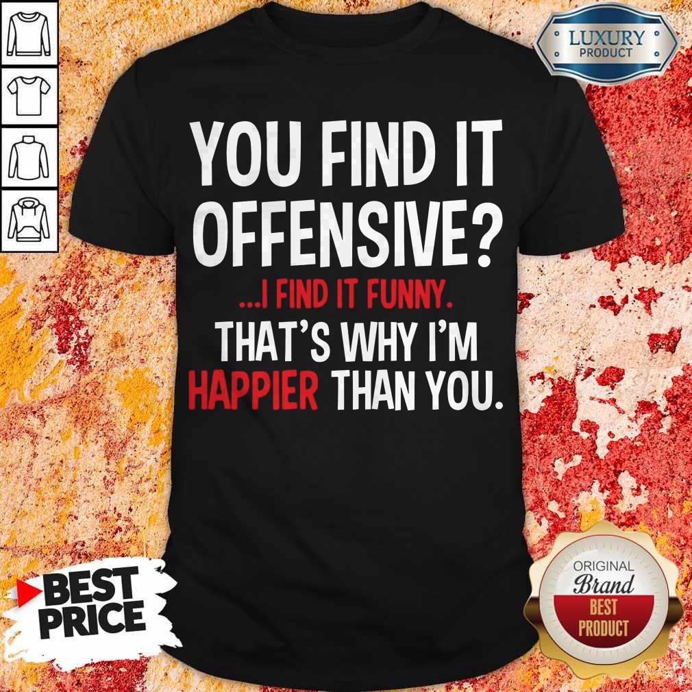 Top You Find It Offensive I Find It Funny Thats Why I'm Happier Than You Shirt