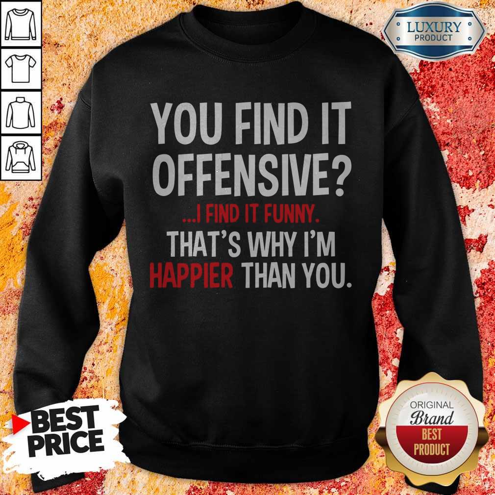 Top You Find It Offensive I Find It Funny Thats Why I'm Happier Than You Shirt