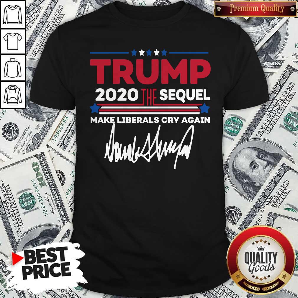 Trump 2020 The Sequel Make Liberals Cry Again Signature Shirt