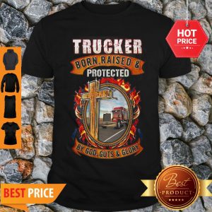 Good Trucker Born Raised Protected By God Guts & Glory Shirt
