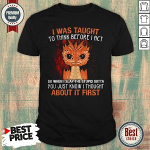 Dragon I Was Taught To Think Before I Act About It First Shirt